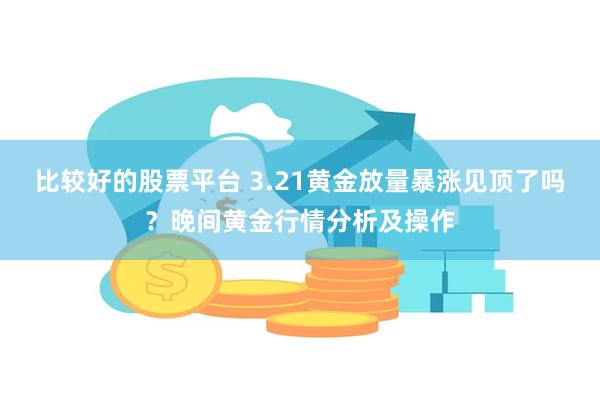 比较好的股票平台 3.21黄金放量暴涨见顶了吗？晚间黄金行情分析及操作