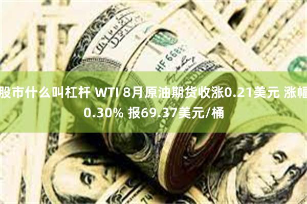 股市什么叫杠杆 WTI 8月原油期货收涨0.21美元 涨幅0.30% 报69.37美元/桶