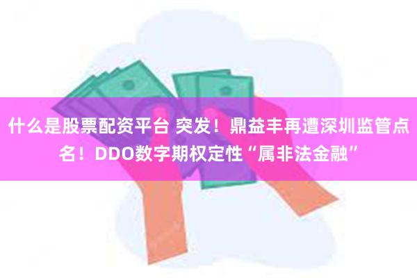 什么是股票配资平台 突发！鼎益丰再遭深圳监管点名！DDO数字期权定性“属非法金融”