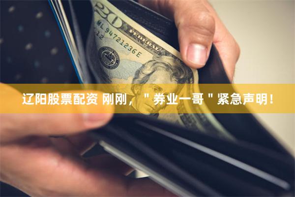 辽阳股票配资 刚刚，＂券业一哥＂紧急声明！