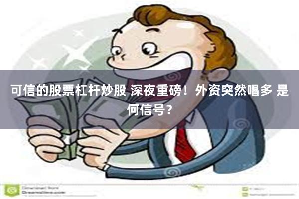 可信的股票杠杆炒股 深夜重磅！外资突然唱多 是何信号？