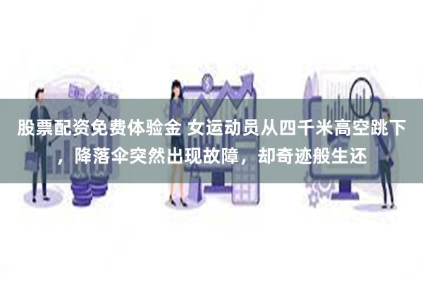 股票配资免费体验金 女运动员从四千米高空跳下，降落伞突然出现故障，却奇迹般生还