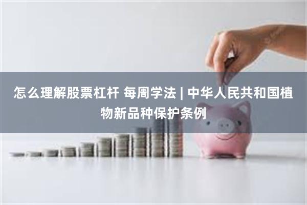 怎么理解股票杠杆 每周学法 | 中华人民共和国植物新品种保护条例