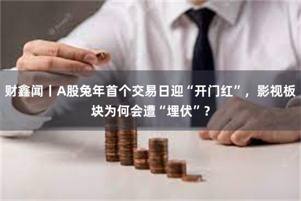 财鑫闻丨A股兔年首个交易日迎“开门红”，影视板块为何会遭“埋伏”？