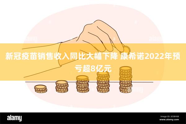 新冠疫苗销售收入同比大幅下降 康希诺2022年预亏超8亿元