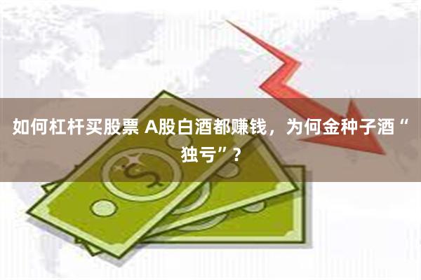 如何杠杆买股票 A股白酒都赚钱，为何金种子酒“独亏”？