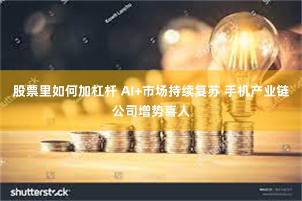 股票里如何加杠杆 AI+市场持续复苏 手机产业链公司增势喜人