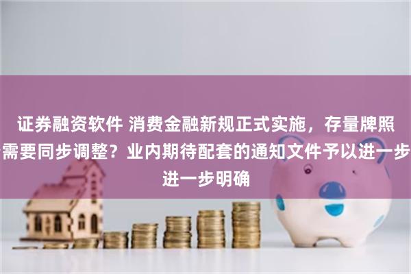 证券融资软件 消费金融新规正式实施，存量牌照是否需要同步调整？业内期待配套的通知文件予以进一步明确