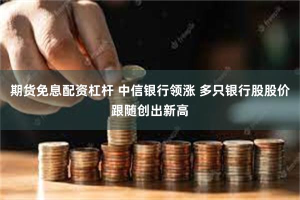 期货免息配资杠杆 中信银行领涨 多只银行股股价跟随创出新高