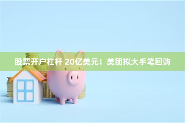 股票开户杠杆 20亿美元！美团拟大手笔回购