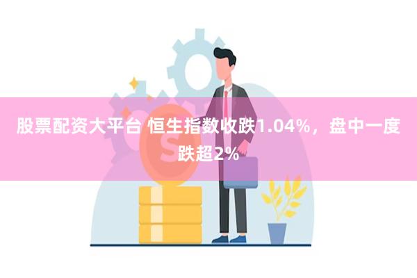 股票配资大平台 恒生指数收跌1.04%，盘中一度跌超2%