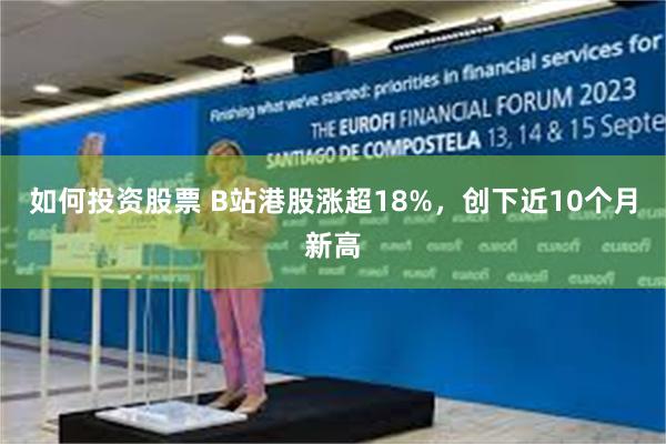 如何投资股票 B站港股涨超18%，创下近10个月新高