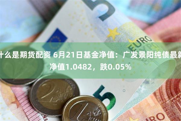 什么是期货配资 6月21日基金净值：广发景阳纯债最新净值1.0482，跌0.05%