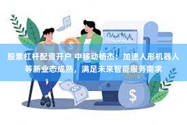 股票杠杆配资开户 中移动杨杰：加速人形机器人等新业态成熟，满足未来智能服务需求