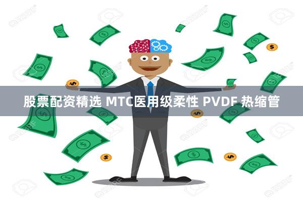 股票配资精选 MTC医用级柔性 PVDF 热缩管