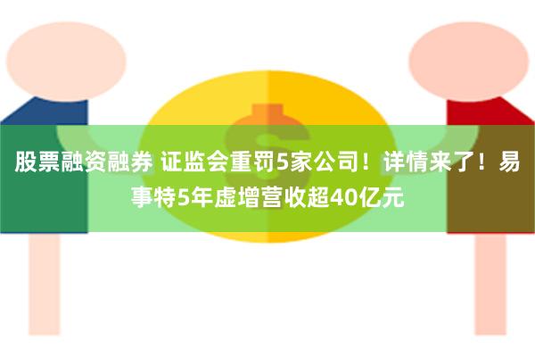 股票融资融券 证监会重罚5家公司！详情来了！易事特5年虚增营收超40亿元