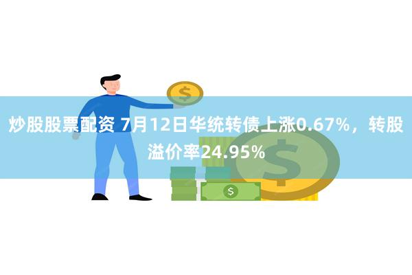 炒股股票配资 7月12日华统转债上涨0.67%，转股溢价率24.95%