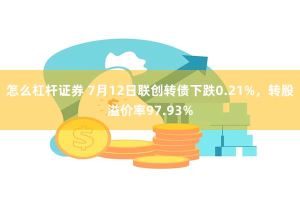 怎么杠杆证券 7月12日联创转债下跌0.21%，转股溢价率97.93%