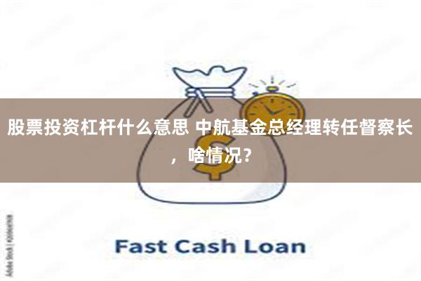 股票投资杠杆什么意思 中航基金总经理转任督察长，啥情况？