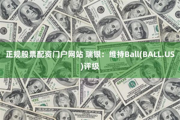 正规股票配资门户网站 瑞银：维持Ball(BALL.US)评级