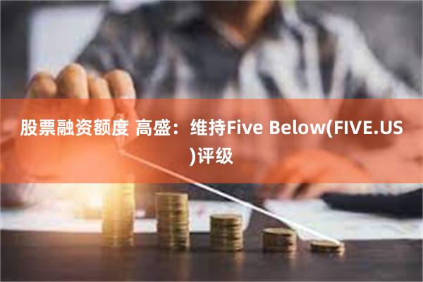 股票融资额度 高盛：维持Five Below(FIVE.US)评级