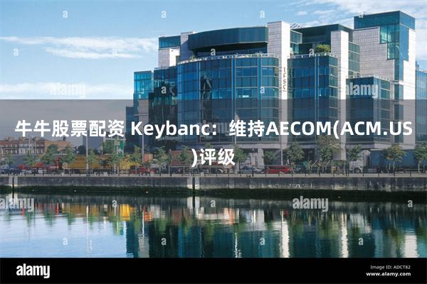 牛牛股票配资 Keybanc：维持AECOM(ACM.US)评级