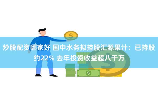 炒股配资哪家好 国中水务拟控股汇源果汁：已持股约22% 去年投资收益超八千万