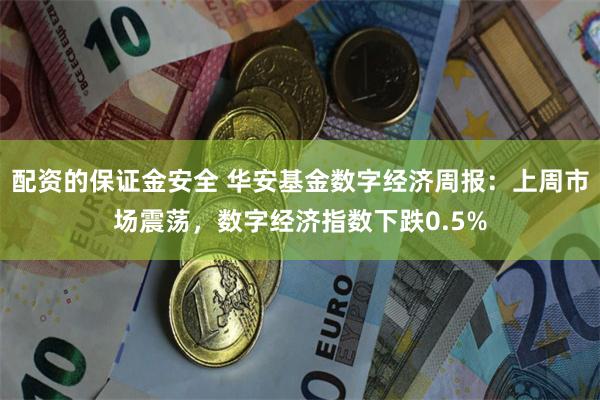 配资的保证金安全 华安基金数字经济周报：上周市场震荡，数字经济指数下跌0.5%