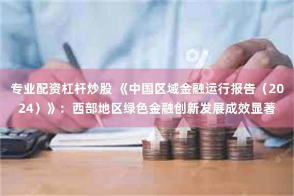 专业配资杠杆炒股 《中国区域金融运行报告（2024）》：西部地区绿色金融创新发展成效显著