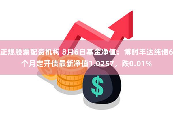 正规股票配资机构 8月6日基金净值：博时丰达纯债6个月定开债最新净值1.0257，跌0.01%