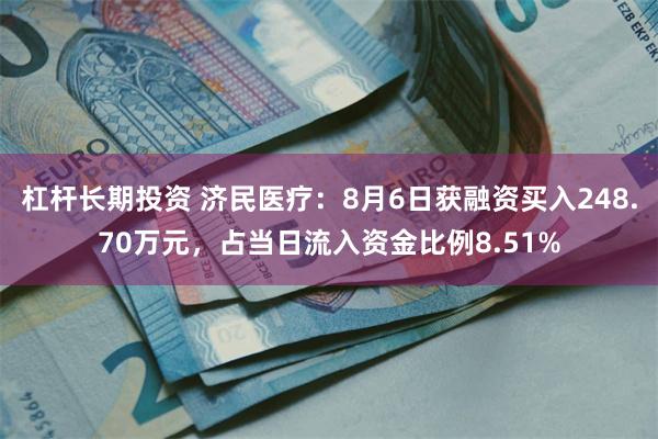 杠杆长期投资 济民医疗：8月6日获融资买入248.70万元，占当日流入资金比例8.51%