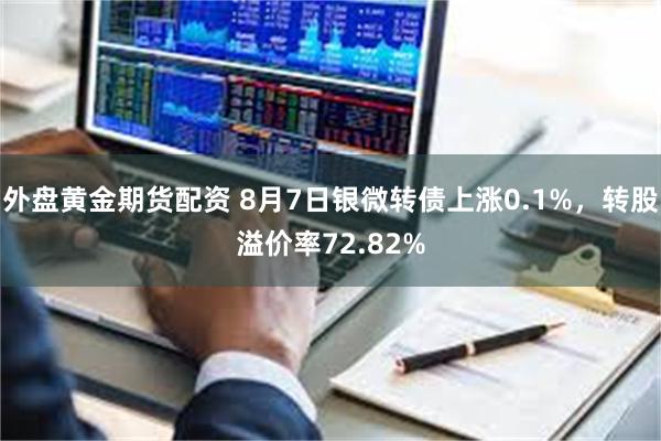 外盘黄金期货配资 8月7日银微转债上涨0.1%，转股溢价率72.82%