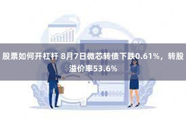 股票如何开杠杆 8月7日微芯转债下跌0.61%，转股溢价率53.6%