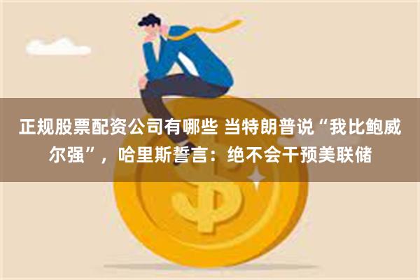 正规股票配资公司有哪些 当特朗普说“我比鲍威尔强”，哈里斯誓言：绝不会干预美联储