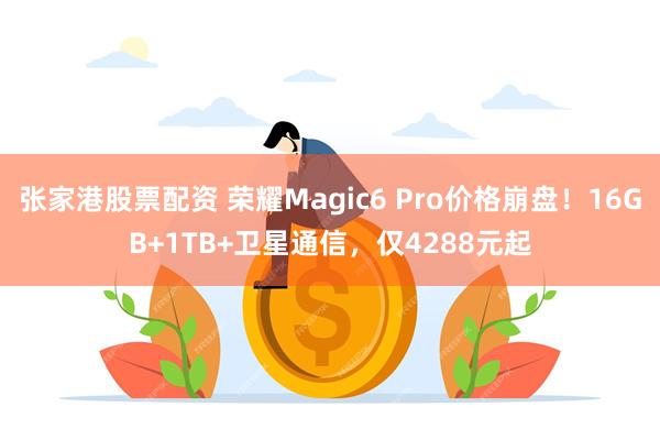 张家港股票配资 荣耀Magic6 Pro价格崩盘！16GB+1TB+卫星通信，仅4288元起