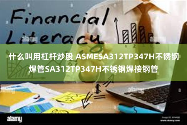 什么叫用杠杆炒股 ASMESA312TP347H不锈钢焊管SA312TP347H不锈钢焊接钢管