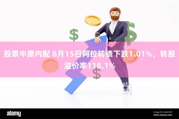 股票中原内配 8月15日阿拉转债下跌1.01%，转股溢价率118.1%