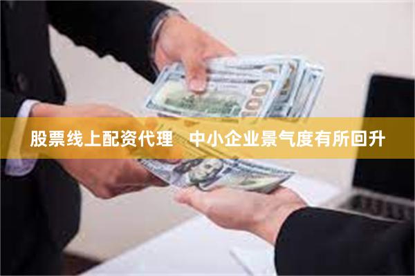 股票线上配资代理   中小企业景气度有所回升