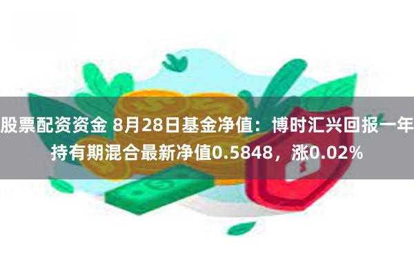 股票配资资金 8月28日基金净值：博时汇兴回报一年持有期混合最新净值0.5848，涨0.02%