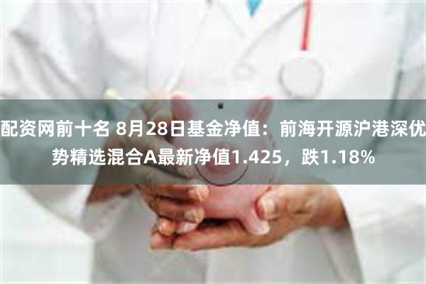 配资网前十名 8月28日基金净值：前海开源沪港深优势精选混合A最新净值1.425，跌1.18%