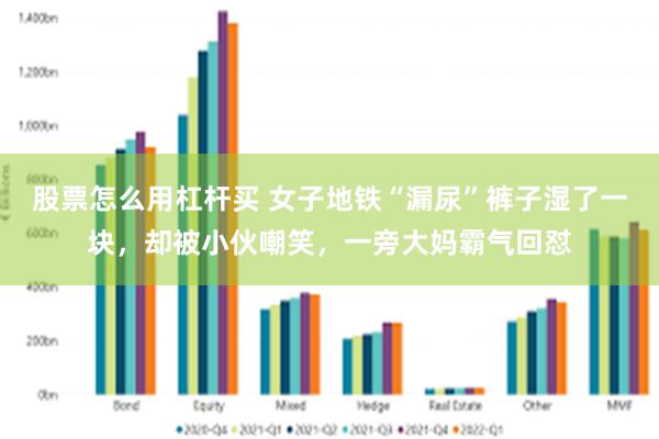 股票怎么用杠杆买 女子地铁“漏尿”裤子湿了一块，却被小伙嘲笑，一旁大妈霸气回怼