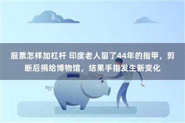 股票怎样加杠杆 印度老人留了44年的指甲，剪断后捐给博物馆，结果手指发生新变化