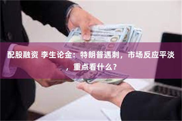 配股融资 李生论金：特朗普遇刺，市场反应平淡，重点看什么？