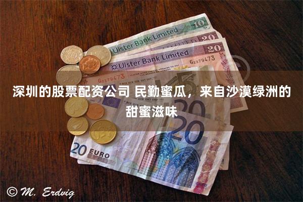 深圳的股票配资公司 民勤蜜瓜，来自沙漠绿洲的甜蜜滋味