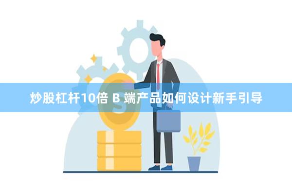 炒股杠杆10倍 B 端产品如何设计新手引导