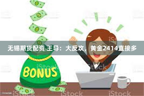 无锡期货配资 王导：大反攻，黄金2414直接多