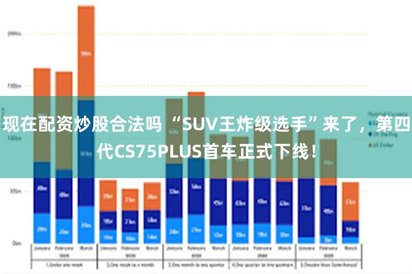 现在配资炒股合法吗 “SUV王炸级选手”来了，第四代CS75PLUS首车正式下线！