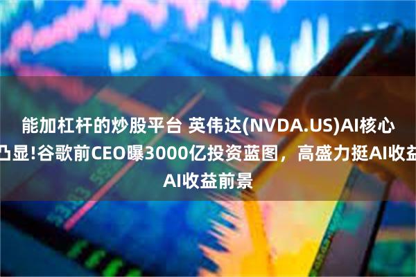 能加杠杆的炒股平台 英伟达(NVDA.US)AI核心地位凸显!谷歌前CEO曝3000亿投资蓝图，高盛力挺AI收益前景