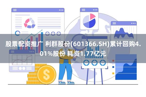 股票配资推广 利群股份(601366.SH)累计回购4.01%股份 耗资1.77亿元