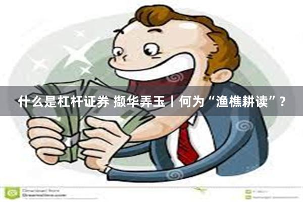 什么是杠杆证券 撷华弄玉丨何为“渔樵耕读”？